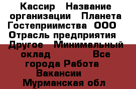 Кассир › Название организации ­ Планета Гостеприимства, ООО › Отрасль предприятия ­ Другое › Минимальный оклад ­ 28 000 - Все города Работа » Вакансии   . Мурманская обл.,Оленегорск г.